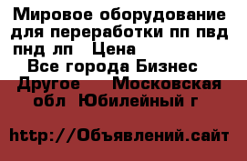 Мировое оборудование для переработки пп пвд пнд лп › Цена ­ 1 500 000 - Все города Бизнес » Другое   . Московская обл.,Юбилейный г.